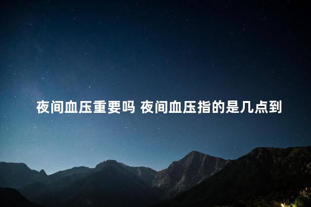 夜间血压重要吗 夜间血压指的是几点到几点